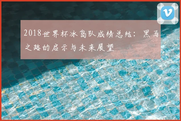 2018世界杯冰岛队成绩总结：黑马之路的启示与未来展望