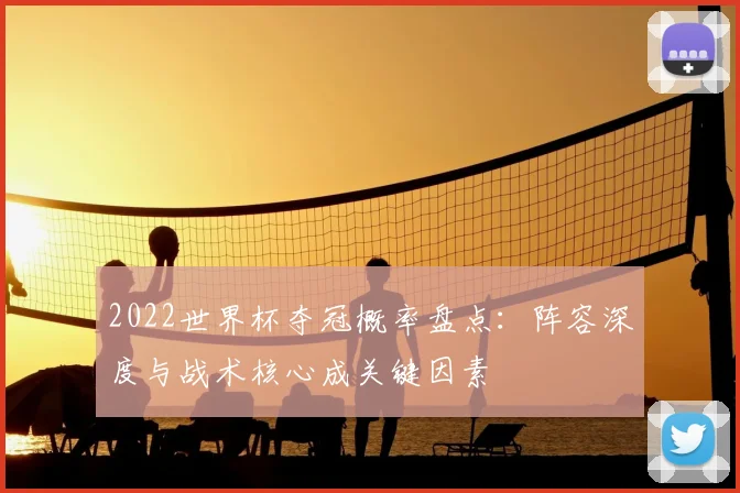 2022世界杯夺冠概率盘点：阵容深度与战术核心成关键因素