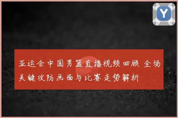 亚运会中国男篮直播视频回顾 全场关键攻防画面与比赛走势解析