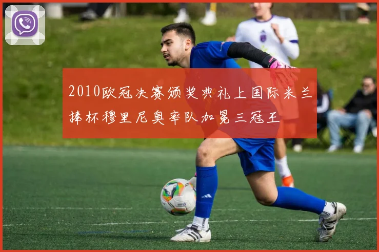 2010欧冠决赛颁奖典礼上国际米兰捧杯穆里尼奥率队加冕三冠王