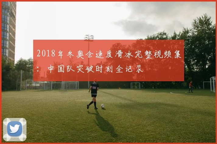 2018年冬奥会速度滑冰完整视频集：中国队突破时刻全记录