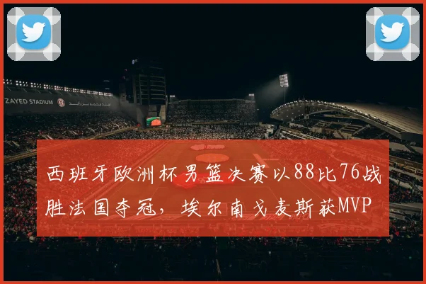 西班牙欧洲杯男篮决赛以88比76战胜法国夺冠，埃尔南戈麦斯获MVP