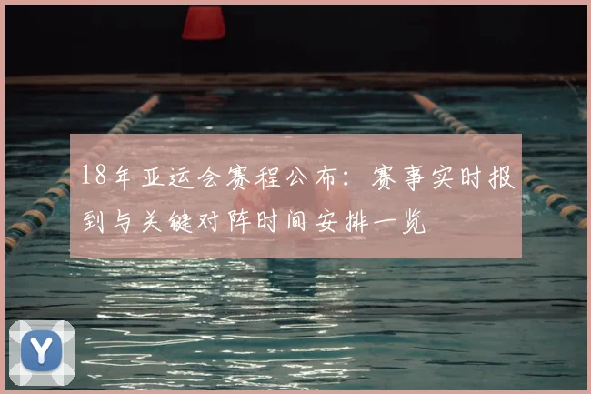 18年亚运会赛程公布：赛事实时报到与关键对阵时间安排一览