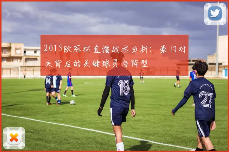 2015欧冠杯直播战术分析：豪门对决背后的关键球员与阵型