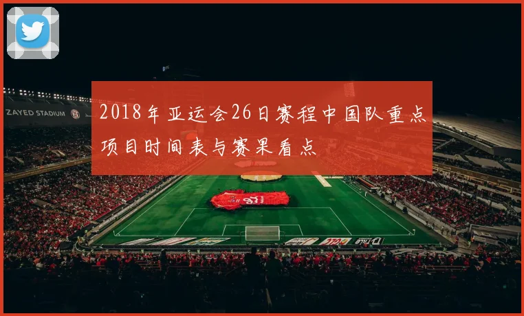 2018年亚运会26日赛程中国队重点项目时间表与赛果看点