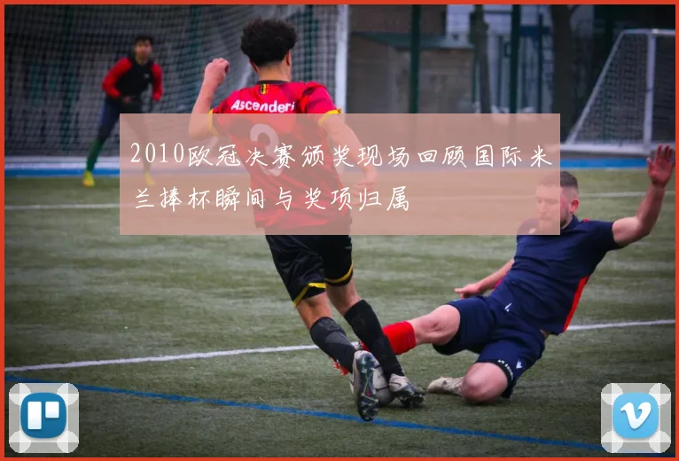 2010欧冠决赛颁奖现场回顾国际米兰捧杯瞬间与奖项归属