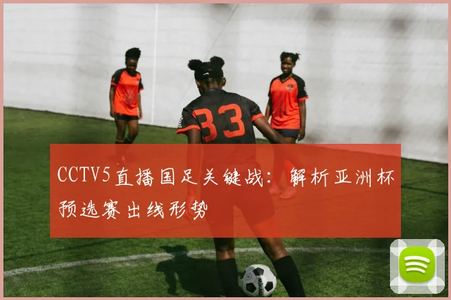 CCTV5直播国足关键战：解析亚洲杯预选赛出线形势