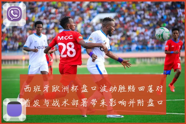 西班牙欧洲杯盘口波动胜赔回落对首发与战术部署带来影响并附盘口解读