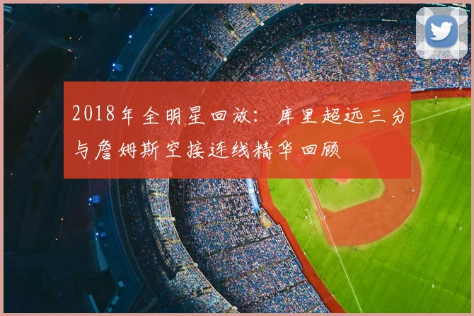 2018年全明星回放：库里超远三分与詹姆斯空接连线精华回顾