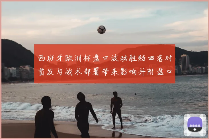 西班牙欧洲杯盘口波动胜赔回落对首发与战术部署带来影响并附盘口解读