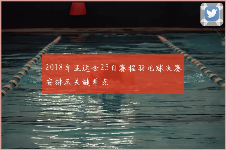 2018年亚运会25日赛程羽毛球决赛安排及关键看点